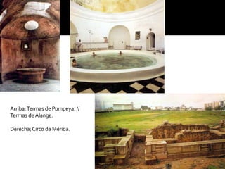 Arriba:Termas de Pompeya. //
Termas de Alange.
Derecha; Circo de Mérida.
 