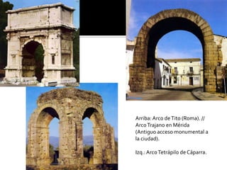 Arriba: Arco deTito (Roma). //
ArcoTrajano en Mérida
(Antiguo acceso monumental a
la ciudad).
Izq.:ArcoTetrápilo de Cáparra.
 