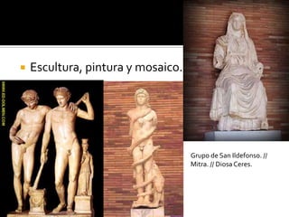  Escultura, pintura y mosaico.
Grupo de San Ildefonso. //
Mitra. // Diosa Ceres.
 
