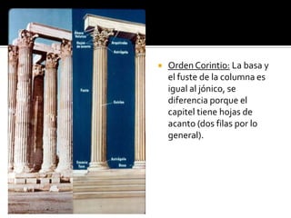  Orden Corintio: La basa y
el fuste de la columna es
igual al jónico, se
diferencia porque el
capitel tiene hojas de
acanto (dos filas por lo
general).
 