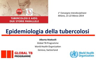 Epidemiologia	
  della	
  tubercolosi	
  
1°	
  Convegno	
  Interdisciplinare	
  
Milano,	
  21-­‐22	
  Marzo	
  2014	
  
GLOBAL TB
PROGRAMME
Alberto	
  Ma4eelli	
  
Global	
  TB	
  Programme	
  
World	
  Health	
  Organiza7on	
  
Geneva,	
  Switzerland	
  
 