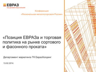 «Позиция ЕВРАЗа и торговая
политика на рынке сортового
и фасонного проката»
Департамент маркетинга ТК ЕвразХолдинг
13.02.2014
Конференция
«Региональная металлоторговля России»