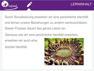 SIMS.U4.E1
Culture of Sharing and Online Reputation Handling (Management)
SIMS.U1.E2
Social Media TechnologiesLERNINHALT
Durch Sozialisierung erwerben wir eine persönliche Identität
und lernen unsere Beziehungen zu andern wertzuschätzen.
Dieser Prozess dauert das ganze Leben an.
Genauso wie wir eine persönliche Identität erwerben,
erwerben wir auch eine
soziale Identität.
 