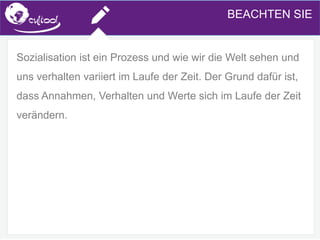 SIMS.U4.E1
Culture of Sharing and Online Reputation Handling (Management)
SIMS.U1.E2
Social Media TechnologiesBEACHTEN SIE
Sozialisation ist ein Prozess und wie wir die Welt sehen und
uns verhalten variiert im Laufe der Zeit. Der Grund dafür ist,
dass Annahmen, Verhalten und Werte sich im Laufe der Zeit
verändern.
 