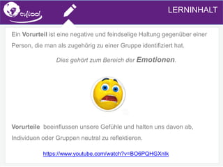 SIMS.U4.E1
Culture of Sharing and Online Reputation Handling (Management)
SIMS.U1.E2
Social Media TechnologiesLERNINHALT
Ein Vorurteil ist eine negative und feindselige Haltung gegenüber einer
Person, die man als zugehörig zu einer Gruppe identifiziert hat.
Dies gehört zum Bereich der Emotionen.
Vorurteile beeinflussen unsere Gefühle und halten uns davon ab,
Individuen oder Gruppen neutral zu reflektieren.
https://www.youtube.com/watch?v=BO6PQHGXnIk
 