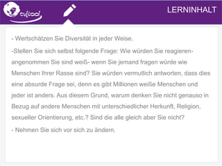 SIMS.U4.E1
Culture of Sharing and Online Reputation Handling (Management)
SIMS.U1.E2
Social Media Technologies
- Wertschätzen Sie Diversität in jeder Weise.
-Stellen Sie sich selbst folgende Frage: Wie würden Sie reagieren-
angenommen Sie sind weiß- wenn Sie jemand fragen würde wie
Menschen Ihrer Rasse sind? Sie würden vermutlich antworten, dass dies
eine absurde Frage sei, denn es gibt Millionen weiße Menschen und
jeder ist anders. Aus diesem Grund, warum denken Sie nicht genauso in
Bezug auf andere Menschen mit unterschiedlicher Herkunft, Religion,
sexueller Orientierung, etc.? Sind die alle gleich aber Sie nicht?
- Nehmen Sie sich vor sich zu ändern.
LERNINHALT
 