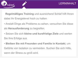SIMS.U4.E1
Culture of Sharing and Online Reputation Handling (Management)
SIMS.U1.E2
Social Media TechnologiesLERNINHALT
Regelmäßiges Training und ausreichend Schlaf hilft Ihnen
dabei Ihr Energielevel hoch zu halten.
• Anstatt Dinge als Probleme zu sehen, versuchen Sie diese
als Herausforderung zu begreifen.
• Setzen Sie sich kleine und kurzfristige Ziele und werten
Sie Ihre Erfolge aus.
• Bleiben Sie mit Freunden und Familie in Kontakt, um
Gefühle von Isolation zu vermeiden. Suchen Sie sich Hilfe,
wenn der Stress zu groß wird.
 