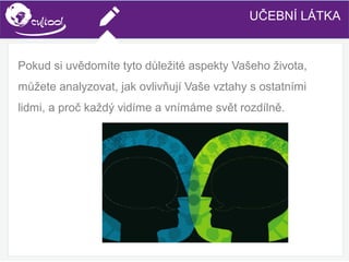SIMS.U4.E1
Culture of Sharing and Online Reputation Handling (Management)
SIMS.U1.E2
Social Media TechnologiesUČEBNÍ LÁTKA
Pokud si uvědomíte tyto důležité aspekty Vašeho života,
můžete analyzovat, jak ovlivňují Vaše vztahy s ostatními
lidmi, a proč každý vidíme a vnímáme svět rozdílně.
 