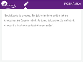 SIMS.U4.E1
Culture of Sharing and Online Reputation Handling (Management)
SIMS.U1.E2
Social Media TechnologiesPOZNÁMKA
Socializace je proces. To, jak vnímáme svět a jak se
chováme, se časem mění. Je tomu tak proto, že vnímání,
chování a hodnoty se také časem mění.
 