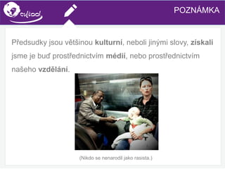 SIMS.U4.E1
Culture of Sharing and Online Reputation Handling (Management)
SIMS.U1.E2
Social Media TechnologiesPOZNÁMKA
Předsudky jsou většinou kulturní, neboli jinými slovy, získali
jsme je buď prostřednictvím médií, nebo prostřednictvím
našeho vzdělání.
(Nikdo se nenarodil jako rasista.)
 