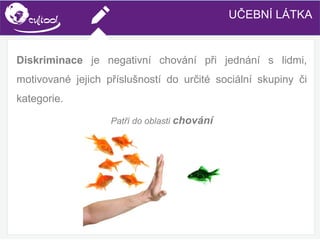 SIMS.U4.E1
Culture of Sharing and Online Reputation Handling (Management)
SIMS.U1.E2
Social Media TechnologiesUČEBNÍ LÁTKA
Diskriminace je negativní chování při jednání s lidmi,
motivované jejich příslušností do určité sociální skupiny či
kategorie.
Patří do oblasti chování
 