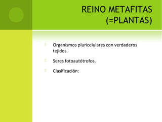 REINO METAFITAS
(=PLANTAS)
 Organismos pluricelulares con verdaderos
tejidos.
 Seres fotoautótrofos.
 Clasificación:
 