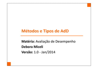 Métodos e Tipos de AdD
Matéria: Avaliação de Desempenho
Debora Miceli
Versão: 1.0 - Jan/2014
 