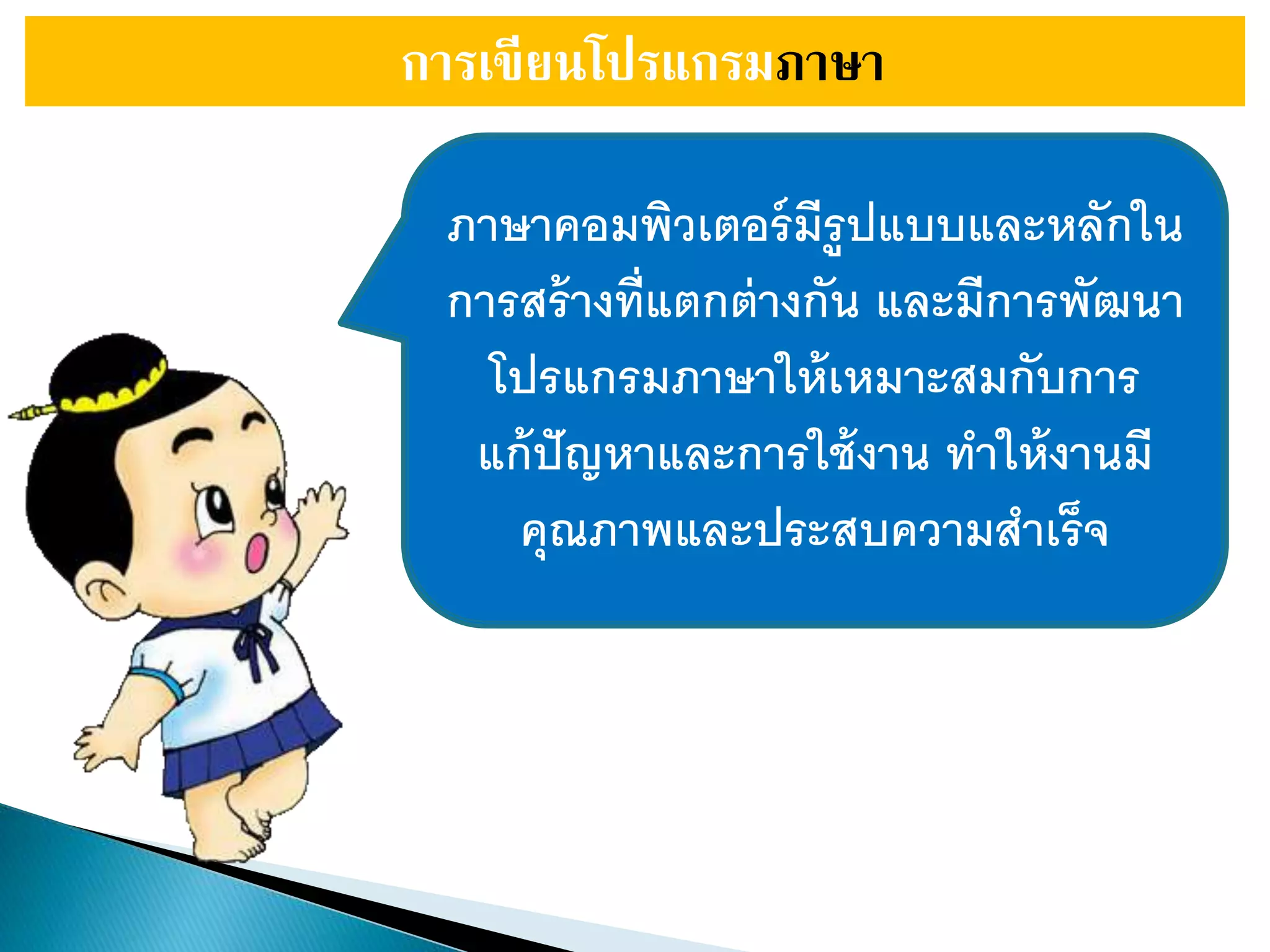 การเขียนโปรแกรมภาษา
ภาษาคอมพิวเตอร์มีรูปแบบและหลักใน
การสร้างที่แตกต่างกัน และมีการพัฒนา
โปรแกรมภาษาให้เหมาะสมกับการ
แก้ปัญหาและการใช้งาน ทาให้งานมี
คุณภาพและประสบความสาเร็จ
 