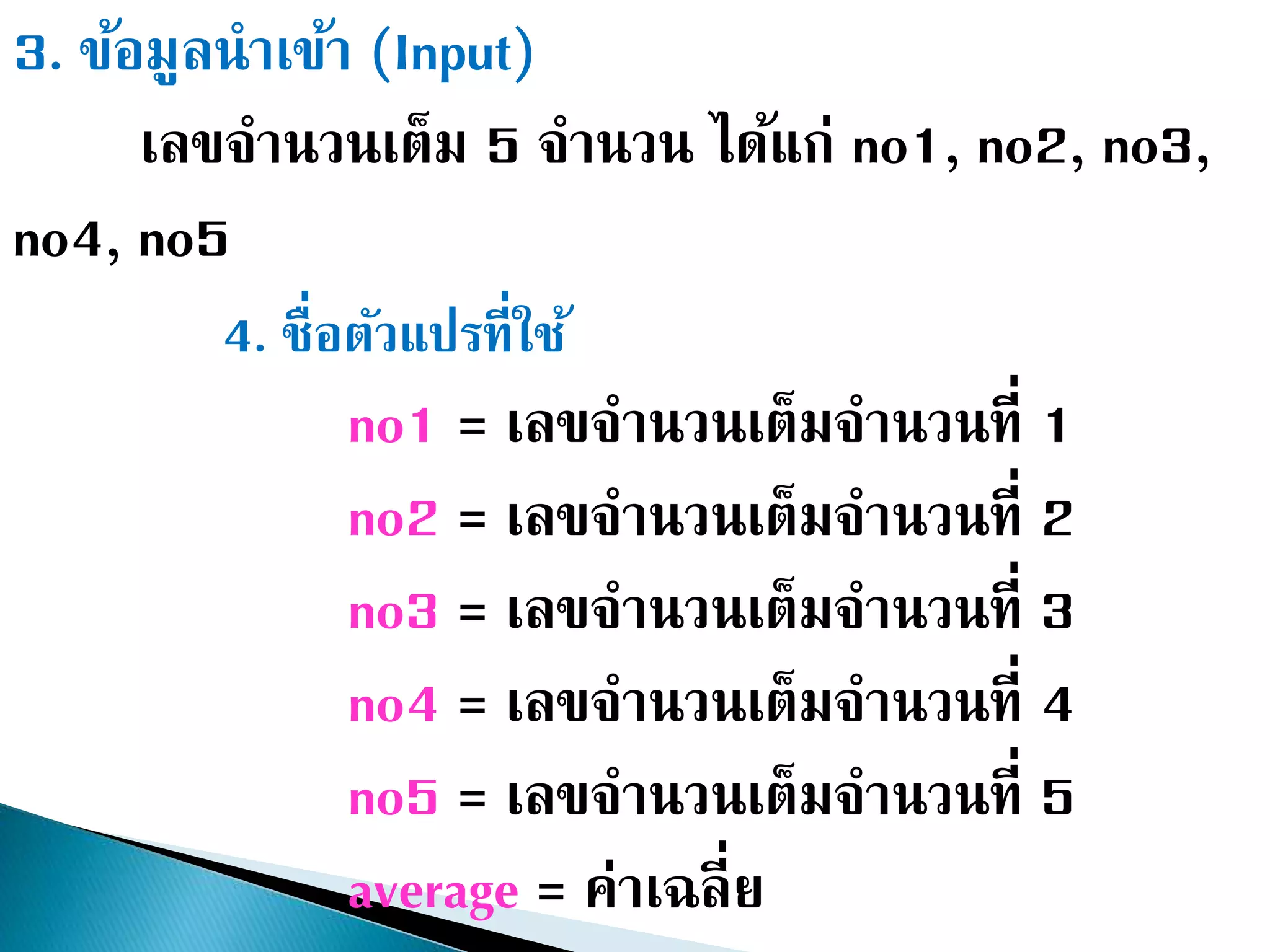 3. ข้อมูลนาเข้า (Input)
เลขจานวนเต็ม 5 จานวน ได้แก่ no1, no2, no3,
no4, no5
4. ชื่อตัวแปรที่ใช้
no1 = เลขจานวนเต็มจานวนที่ 1
no2 = เลขจานวนเต็มจานวนที่ 2
no3 = เลขจานวนเต็มจานวนที่ 3
no4 = เลขจานวนเต็มจานวนที่ 4
no5 = เลขจานวนเต็มจานวนที่ 5
average = ค่าเฉลี่ย
 