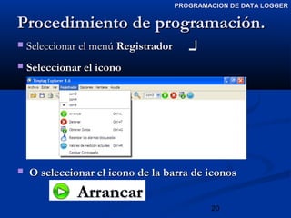 20
PROGRAMACION DE DATA LOGGERPROGRAMACION DE DATA LOGGER
Procedimiento de programación.Procedimiento de programación.
 Seleccionar el menúSeleccionar el menú RegistradorRegistrador
 Seleccionar el iconoSeleccionar el icono
 O seleccionar el icono de la barra de iconosO seleccionar el icono de la barra de iconos
ArrancarArrancar
 