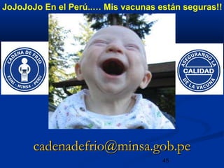 45
cadenadefrio@minsa.gob.pecadenadefrio@minsa.gob.pe
JoJoJoJo En el Perú..… Mis vacunas están seguras!!
 