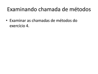 Examinando chamada de métodos
• Examinar as chamadas de métodos do
exercício 4.
 