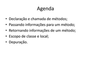 Agenda
• Declaração e chamada de métodos;
• Passando informações para um método;
• Retornando informações de um método;
• Escopo de classe e local;
• Depuração.
 