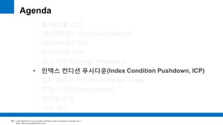 Copyright(c)2014 by ora-sysdba. All Page content is property of dbjongjin.lee 
Blog : http://ora-sysdba.tistory.com/ 
46 
Agenda 
• 풀 테이블 스캔 
• ORDER BY 처리(Using filesort) 
• GROUP BY 처리 
• DISTINCT 처리 
• 임시 테이블(Using Temporary) 
• 인덱스 컨디션 푸시다운(Index Condition Pushdown, ICP) 
• 멀티 레인지 리드(Multi Range Read) 
• 인덱스 머지(Index merge) 
• 테이블 조인 
• 서브 쿼리 
 