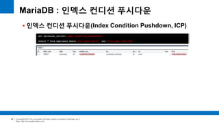 Copyright(c)2014 by ora-sysdba. All Page content is property of dbjongjin.lee 
Blog : http://ora-sysdba.tistory.com/ 
49 
MariaDB : 인덱스 컨디션 푸시다운 
 인덱스 컨디션 푸시다운(Index Condition Pushdown, ICP) 
set optimizer_switch='index_condition_pushdown=on'; 
select * from employees where last_name='Action' and first_name like'%sal'; 
 