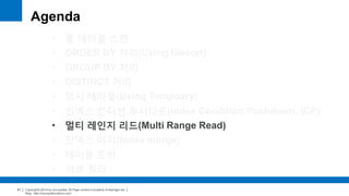 Copyright(c)2014 by ora-sysdba. All Page content is property of dbjongjin.lee 
Blog : http://ora-sysdba.tistory.com/ 
51 
Agenda 
• 풀 테이블 스캔 
• ORDER BY 처리(Using filesort) 
• GROUP BY 처리 
• DISTINCT 처리 
• 임시 테이블(Using Temporary) 
• 인덱스 컨디션 푸시다운(Index Condition Pushdown, ICP) 
• 멀티 레인지 리드(Multi Range Read) 
• 인덱스 머지(Index merge) 
• 테이블 조인 
• 서브 쿼리 
 