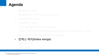 Copyright(c)2014 by ora-sysdba. All Page content is property of dbjongjin.lee 
Blog : http://ora-sysdba.tistory.com/ 
63 
Agenda 
• 풀 테이블 스캔 
• ORDER BY 처리(Using filesort) 
• GROUP BY 처리 
• DISTINCT 처리 
• 임시 테이블(Using Temporary) 
• 인덱스 컨디션 푸시다운(Index Condition Pushdown, ICP) 
• 멀티 레인지 리드(Multi Range Read) 
• 인덱스 머지(Index merge) 
• 테이블 조인 
• 서브 쿼리 
 