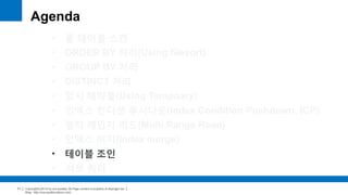 Copyright(c)2014 by ora-sysdba. All Page content is property of dbjongjin.lee 
Blog : http://ora-sysdba.tistory.com/ 
71 
Agenda 
• 풀 테이블 스캔 
• ORDER BY 처리(Using filesort) 
• GROUP BY 처리 
• DISTINCT 처리 
• 임시 테이블(Using Temporary) 
• 인덱스 컨디션 푸시다운(Index Condition Pushdown, ICP) 
• 멀티 레인지 리드(Multi Range Read) 
• 인덱스 머지(Index merge) 
• 테이블 조인 
• 서브 쿼리 
 