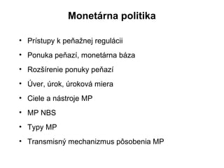 Monetárna politika
• Prístupy k peňažnej regulácii
• Ponuka peňazí, monetárna báza
• Rozšírenie ponuky peňazí
• Úver, úrok, úroková miera
• Ciele a nástroje MP
• MP NBS
• Typy MP
• Transmisný mechanizmus pôsobenia MP
 