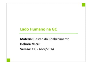Lado Humano na GC
Matéria: Gestão do Conhecimento
Debora Miceli
Versão: 1.0 - Abril/2014
 
