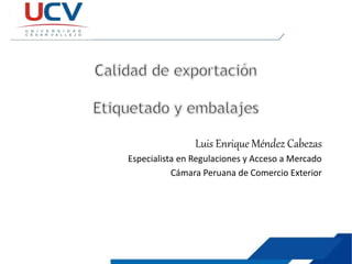 Luis Enrique Méndez Cabezas
Especialista en Regulaciones y Acceso a Mercado
Cámara Peruana de Comercio Exterior
 