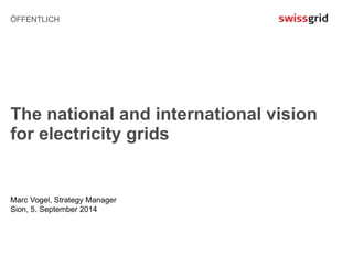 ÖFFENTLICH 
The national and international vision 
for electricity grids 
Marc Vogel, Strategy Manager 
Sion, 5. September 2014 
 