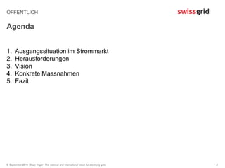 ÖFFENTLICH 
Agenda 
1. Ausgangssituation im Strommarkt 
2. Herausforderungen 
3. Vision 
4. Konkrete Massnahmen 
5. Fazit 
5. September 2014 / Marc Vogel / The national and international vision for electricity grids 
2 
 