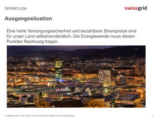 ÖFFENTLICH 
Ausgangssituation 
5. September 2014 / Marc Vogel / The national and international vision for electricity grids 
3 
Eine hohe Versorgungssicherheit und bezahlbare Strompreise sind 
für unser Land selbstverständlich. Die Energiewende muss diesen 
Punkten Rechnung tragen. 
 