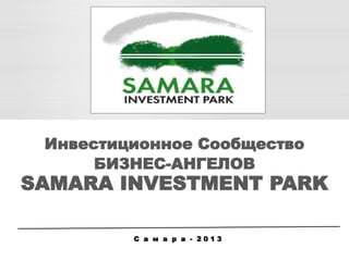 Инвестиционное Сообщество 
БИЗНЕС-АНГЕЛОВ 
SAMARA INVESTMENT PARK 
С а м а р а - 2 0 1 3  