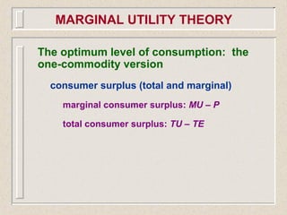 The optimum level of consumption: the
one-commodity version
consumer surplus (total and marginal)
marginal consumer surplus: MU – P
total consumer surplus: TU – TE
MARGINAL UTILITY THEORY
 