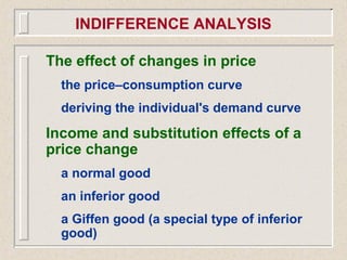 The effect of changes in price
the price–consumption curve
deriving the individual's demand curve
Income and substitution effects of a
price change
a normal good
an inferior good
a Giffen good (a special type of inferior
good)
INDIFFERENCE ANALYSIS
 