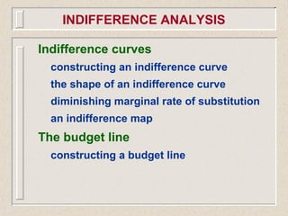 Indifference curves
constructing an indifference curve
the shape of an indifference curve
diminishing marginal rate of substitution
an indifference map
The budget line
constructing a budget line
INDIFFERENCE ANALYSIS
 