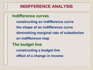 Indifference curves
constructing an indifference curve
the shape of an indifference curve
diminishing marginal rate of substitution
an indifference map
The budget line
constructing a budget line
effect of a change in income
INDIFFERENCE ANALYSIS
 