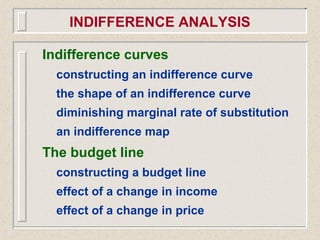 Indifference curves
constructing an indifference curve
the shape of an indifference curve
diminishing marginal rate of substitution
an indifference map
The budget line
constructing a budget line
effect of a change in income
effect of a change in price
INDIFFERENCE ANALYSIS
 