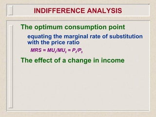 The optimum consumption point
equating the marginal rate of substitution
with the price ratio
MRS = MUA/MUB = PA/PB
The effect of a change in income
INDIFFERENCE ANALYSIS
 