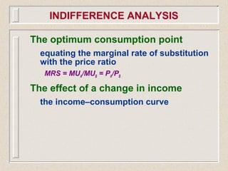 The optimum consumption point
equating the marginal rate of substitution
with the price ratio
MRS = MUA/MUB = PA/PB
The effect of a change in income
the income–consumption curve
INDIFFERENCE ANALYSIS
 