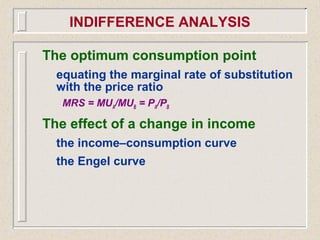 The optimum consumption point
equating the marginal rate of substitution
with the price ratio
MRS = MUA/MUB = PA/PB
The effect of a change in income
the income–consumption curve
the Engel curve
INDIFFERENCE ANALYSIS
 