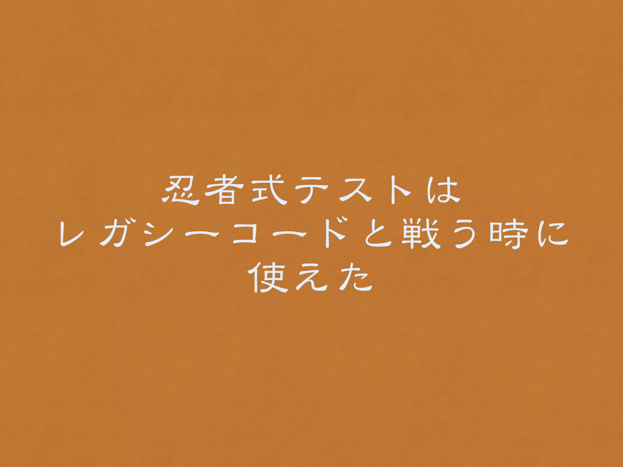 忍者式テストは 
レガシーコードと戦う時に 
使えた 
 