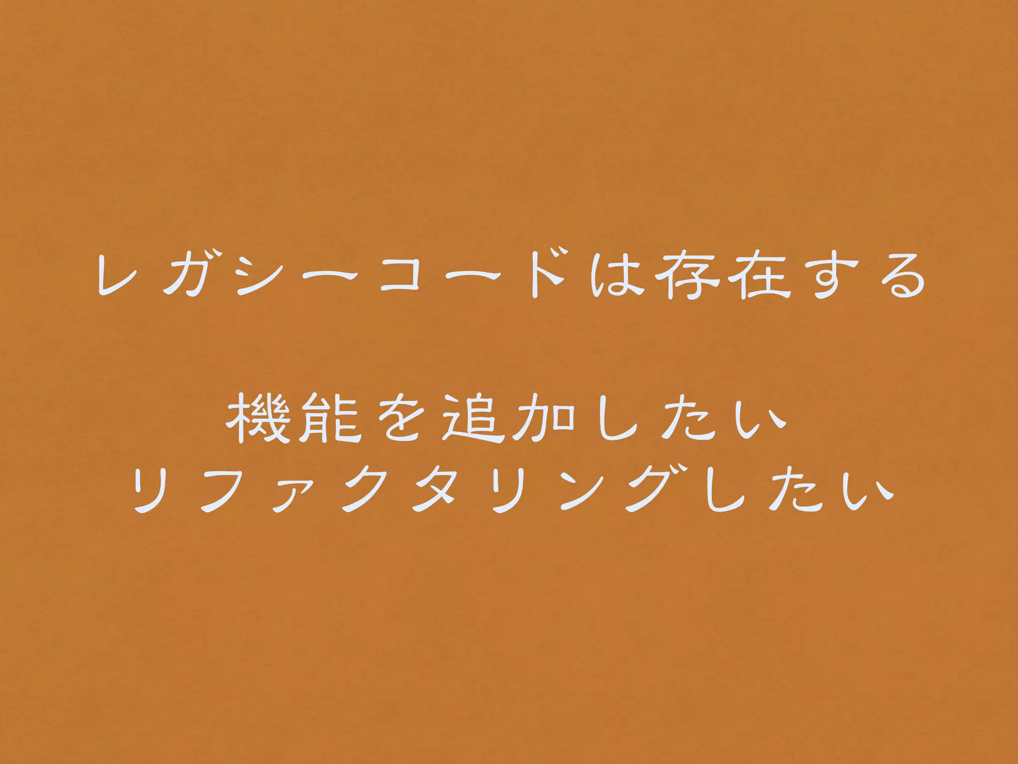 レガシーコードは存在する 
! 
機能を追加したい 
リファクタリングしたい 
 