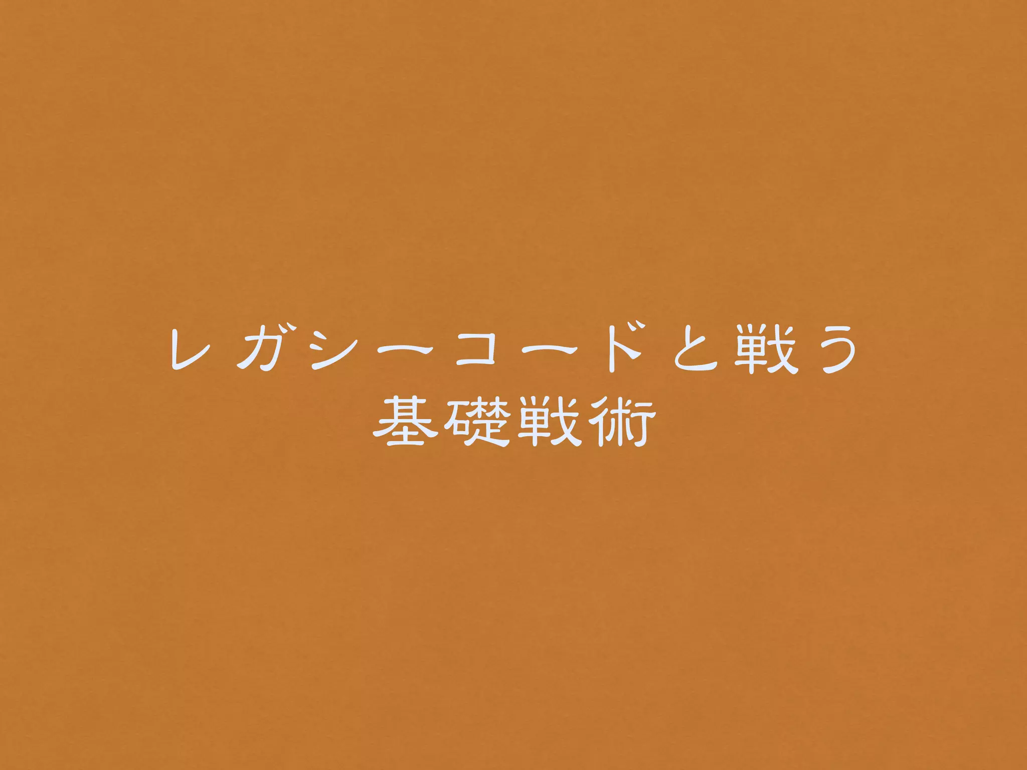 レガシーコードと戦う 
基礎戦術 
 