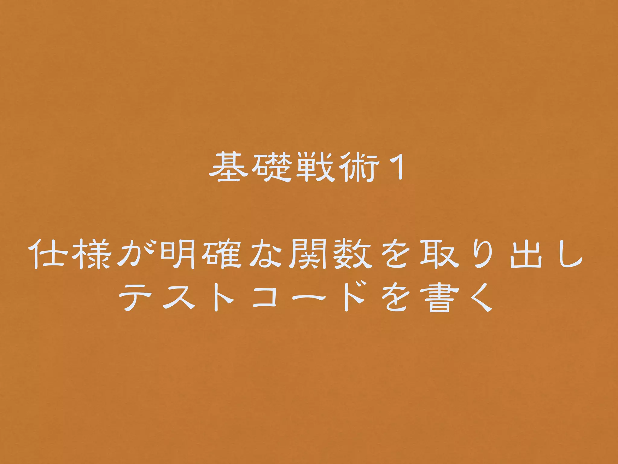 基礎戦術11 
! 
仕様が明確な関数を取り出し 
テストコードを書く 
 