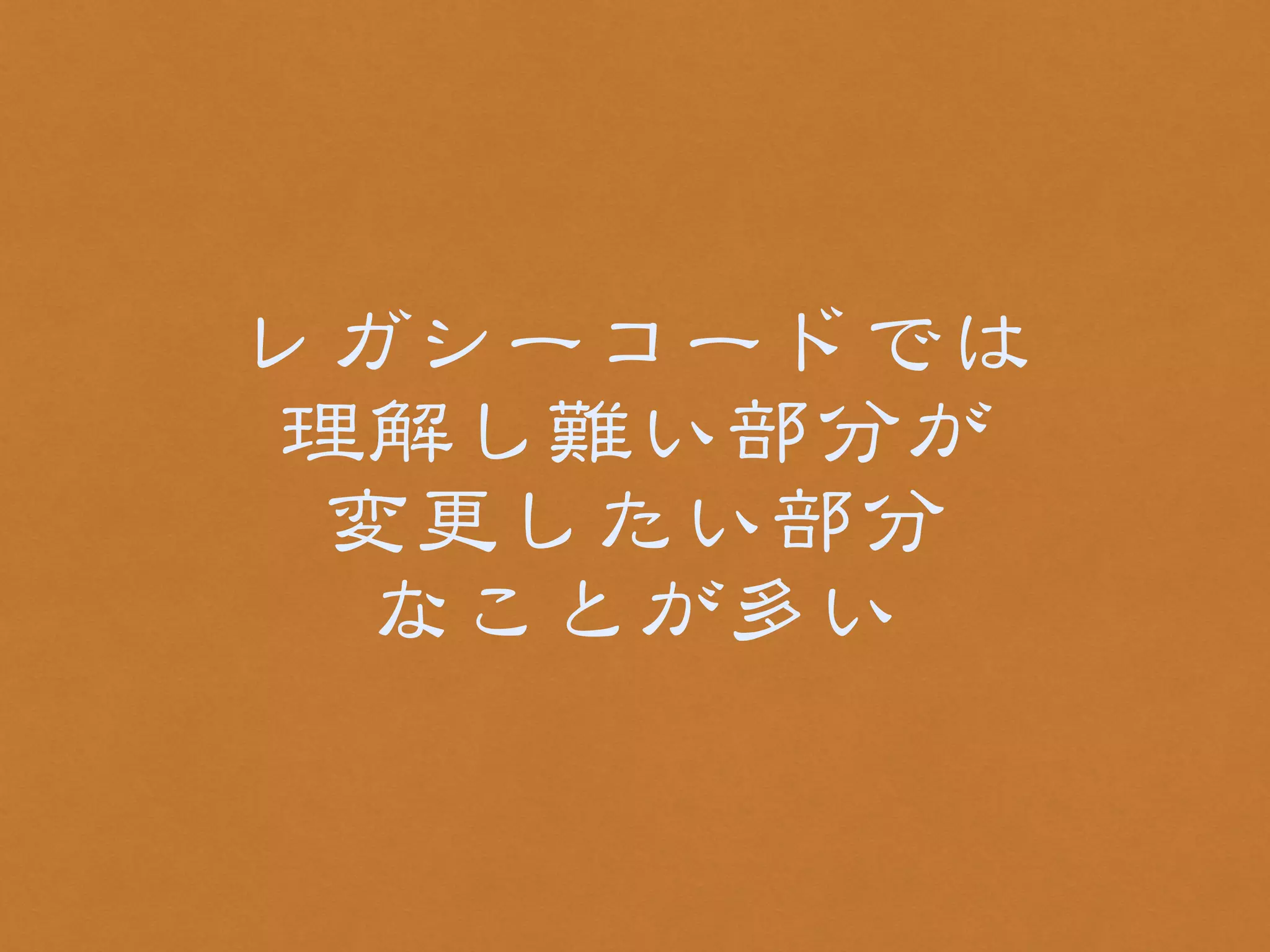 レガシーコードでは 
理解し難い部分が 
変更したい部分 
なことが多い 
 