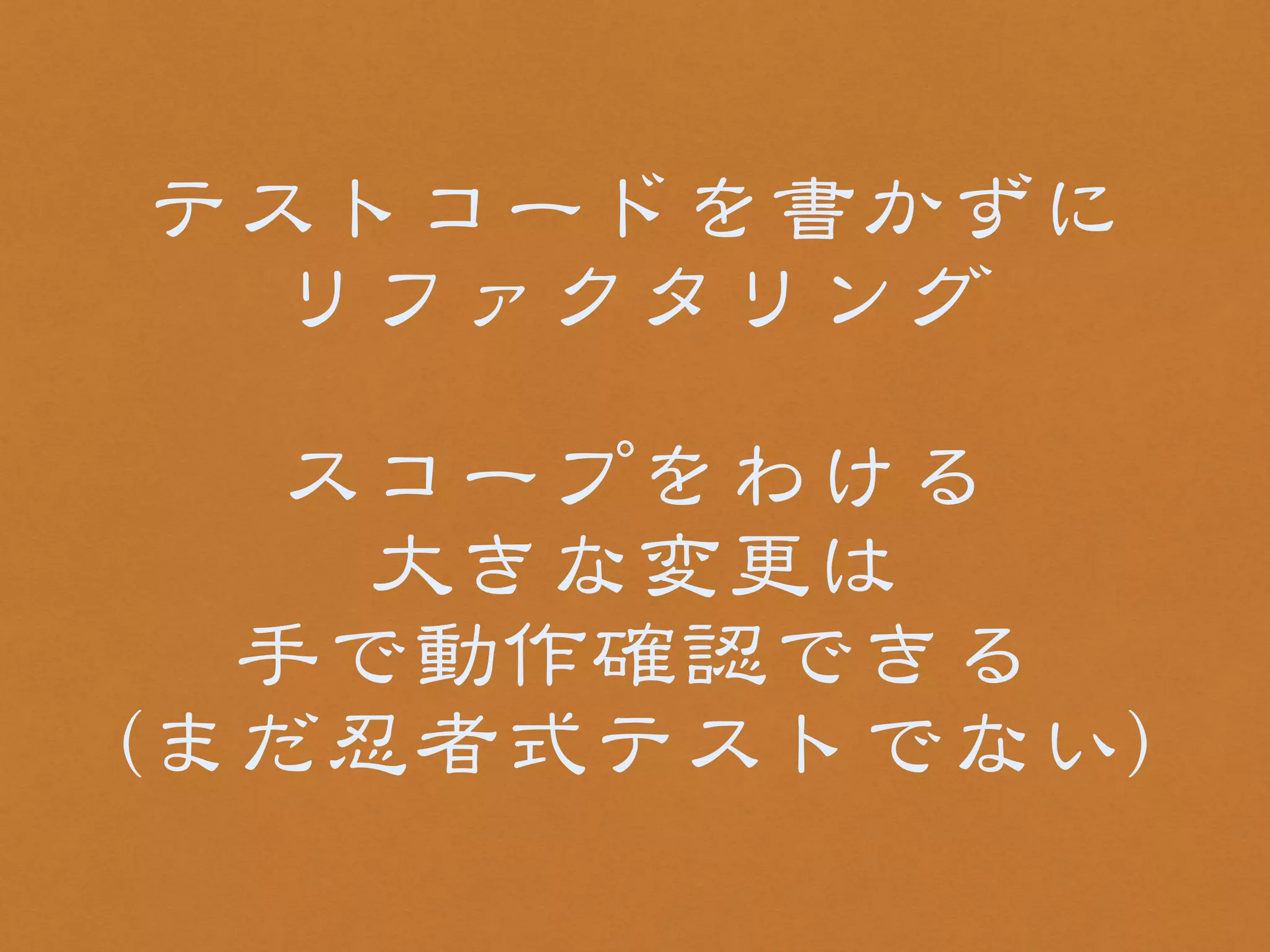 テストコードを書かずに 
リファクタリング 
! 
スコープをわける 
大きな変更は 
手で動作確認できる 
（まだ忍者式テストでない） 
 