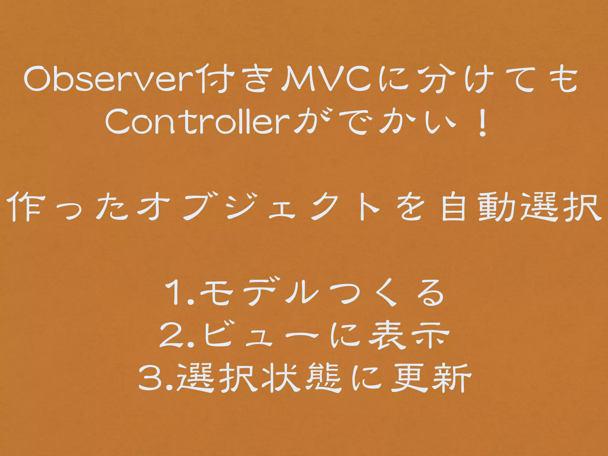 OObbsseerrvveerr付きMMVVCCに分けても 
CCoonnttrroolllleerrがでかい！ 
! 
作ったオブジェクトを自動選択 
! 
11..モデルつくる 
22..ビューに表示 
33..選択状態に更新 
 